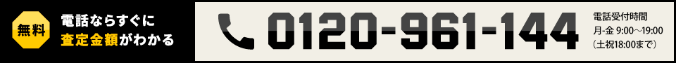 無料 電話ならすぐに査定金額がわかる 0120-961-144 電話受付時間 月-金 9:00～19:00（土祝18:00まで）